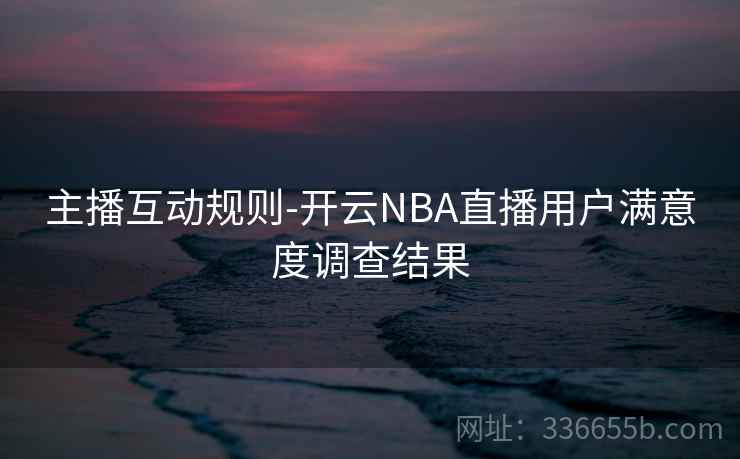 主播互动规则-开云NBA直播用户满意度调查结果 主播互动规则-开云NBA直播用户满意度调查结果