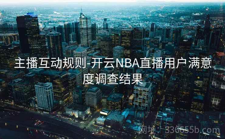 主播互动规则-开云NBA直播用户满意度调查结果 主播互动规则-开云NBA直播用户满意度调查结果