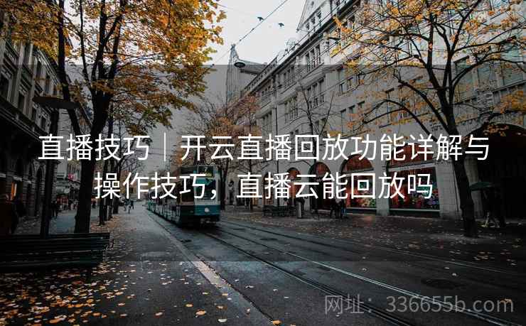 直播技巧|开云直播回放功能详解与操作技巧,直播云能回放吗 直播技巧|开云直播回放功能详解与操作技巧,直播云能回放吗