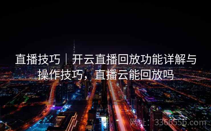 直播技巧|开云直播回放功能详解与操作技巧,直播云能回放吗 直播技巧|开云直播回放功能详解与操作技巧,直播云能回放吗
