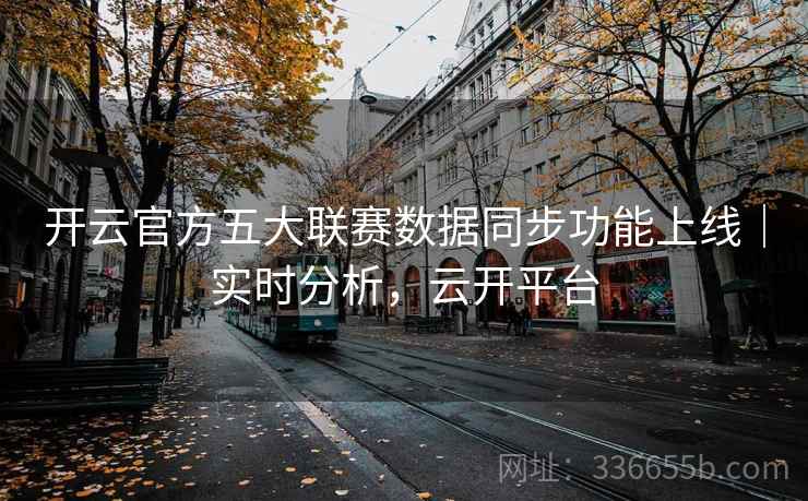 开云官方五大联赛数据同步功能上线|实时分析,云开平台 开云官方五大联赛数据同步功能上线|实时分析,云开平台