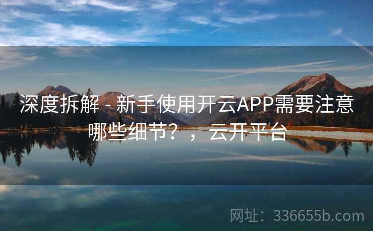 深度拆解 - 新手使用开云APP需要注意哪些细节?,云开平台 深度拆解 - 新手使用开云APP需要注意哪些细节?,云开平台