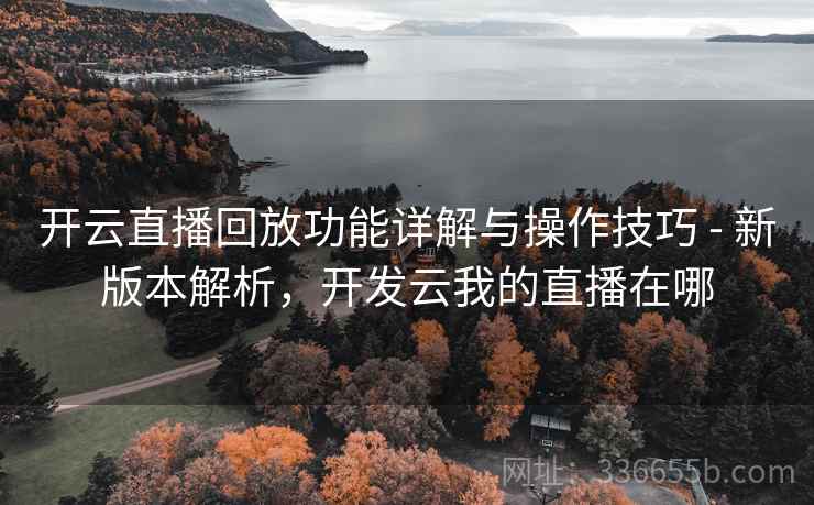开云直播回放功能详解与操作技巧 - 新版本解析,开发云我的直播在哪 开云直播回放功能详解与操作技巧 - 新版本解析,开发云我的直播在哪