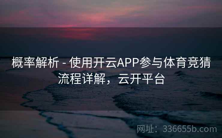 概率解析 - 使用开云APP参与体育竞猜流程详解,云开平台 概率解析 - 使用开云APP参与体育竞猜流程详解,云开平台