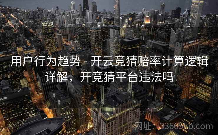 用户行为趋势 - 开云竞猜赔率计算逻辑详解，开竞猜平台违法吗