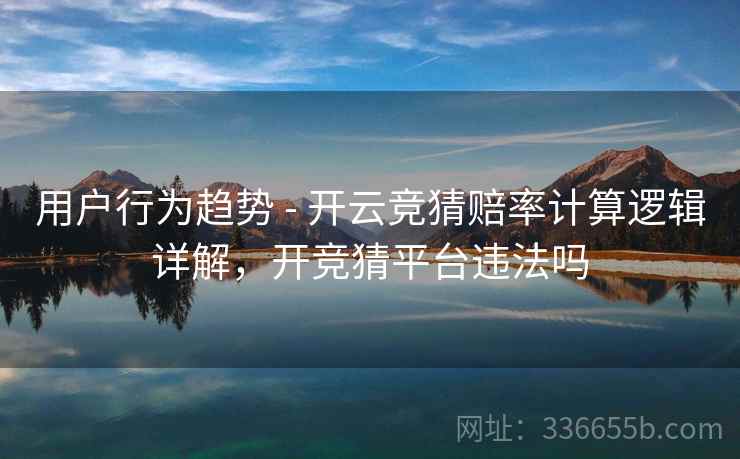 用户行为趋势 - 开云竞猜赔率计算逻辑详解，开竞猜平台违法吗