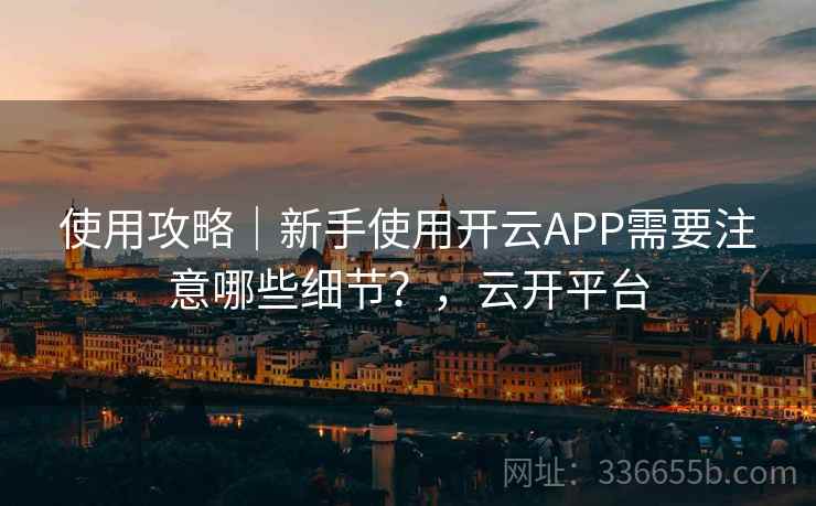 使用攻略｜新手使用开云APP需要注意哪些细节？，云开平台