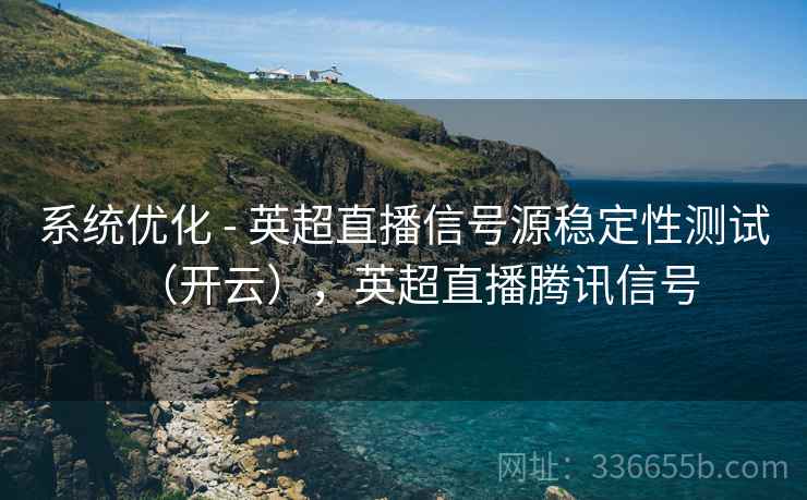 系统优化 - 英超直播信号源稳定性测试（开云），英超直播腾讯信号