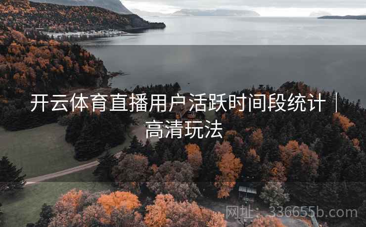 开云体育直播用户活跃时间段统计|高清玩法 开云体育直播用户活跃时间段统计|高清玩法