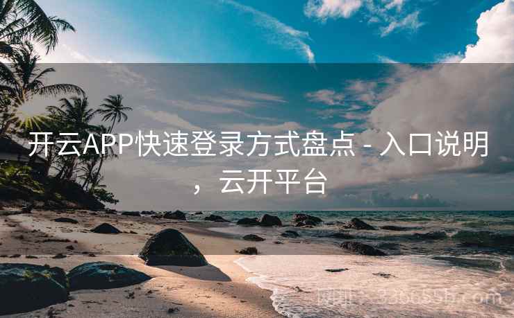 开云APP快速登录方式盘点 - 入口说明,云开平台 开云APP快速登录方式盘点 - 入口说明,云开平台