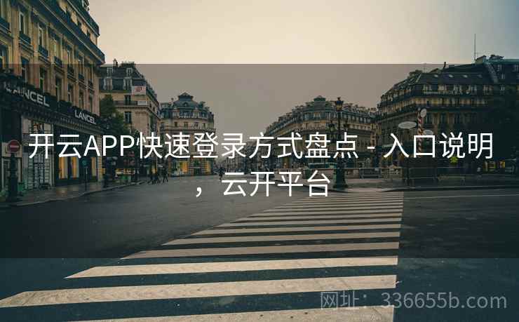 开云APP快速登录方式盘点 - 入口说明,云开平台 开云APP快速登录方式盘点 - 入口说明,云开平台