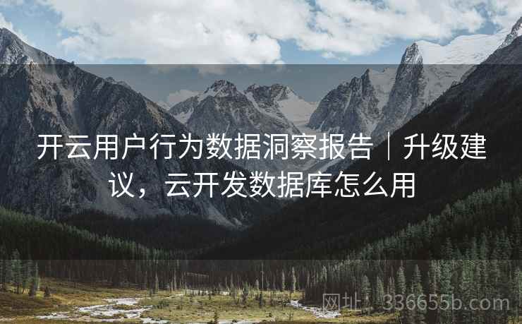 开云用户行为数据洞察报告|升级建议,云开发数据库怎么用 开云用户行为数据洞察报告|升级建议,云开发数据库怎么用