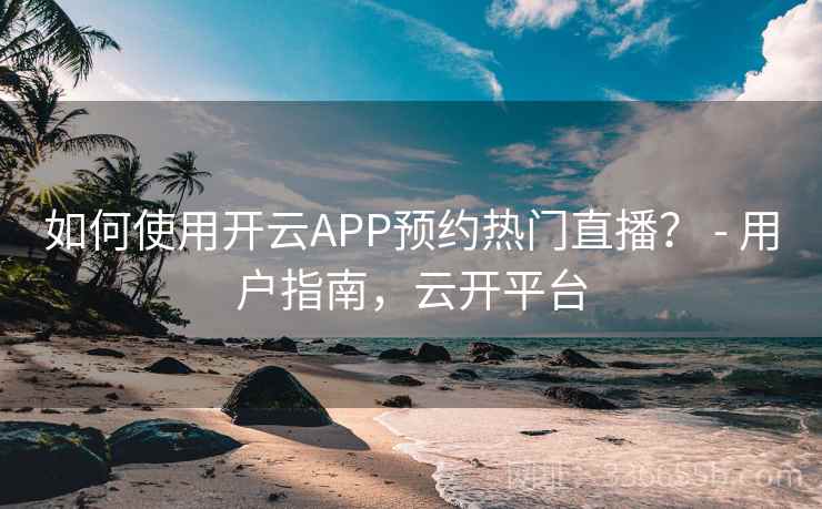 如何使用开云APP预约热门直播? - 用户指南,云开平台 如何使用开云APP预约热门直播? - 用户指南,云开平台