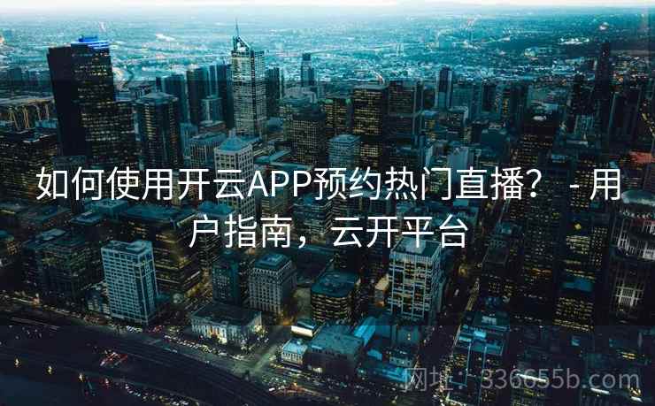 如何使用开云APP预约热门直播? - 用户指南,云开平台 如何使用开云APP预约热门直播? - 用户指南,云开平台