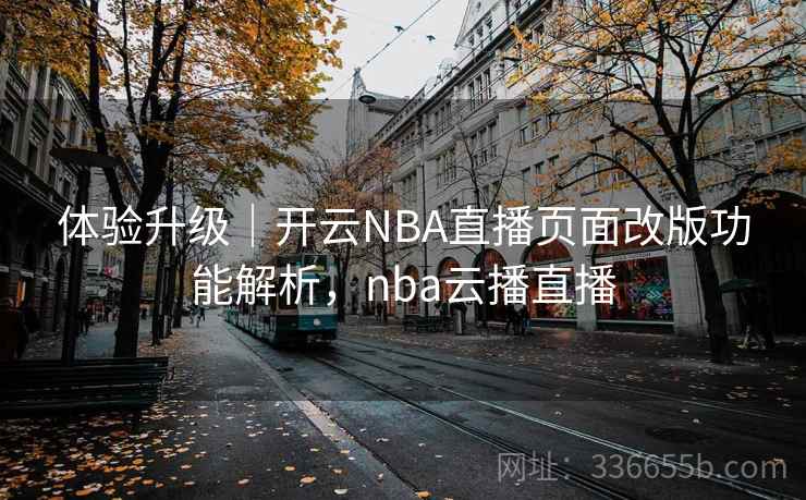 体验升级|开云NBA直播页面改版功能解析,nba云播直播 体验升级|开云NBA直播页面改版功能解析,nba云播直播
