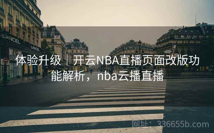 体验升级|开云NBA直播页面改版功能解析,nba云播直播 体验升级|开云NBA直播页面改版功能解析,nba云播直播