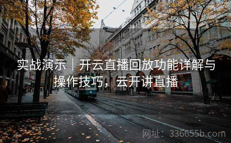 实战演示|开云直播回放功能详解与操作技巧,云开讲直播 实战演示|开云直播回放功能详解与操作技巧,云开讲直播
