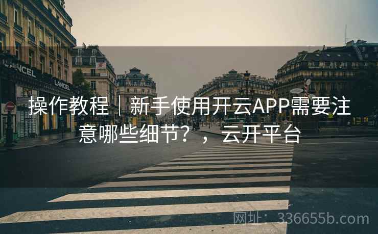 操作教程|新手使用开云APP需要注意哪些细节?,云开平台 操作教程|新手使用开云APP需要注意哪些细节?,云开平台