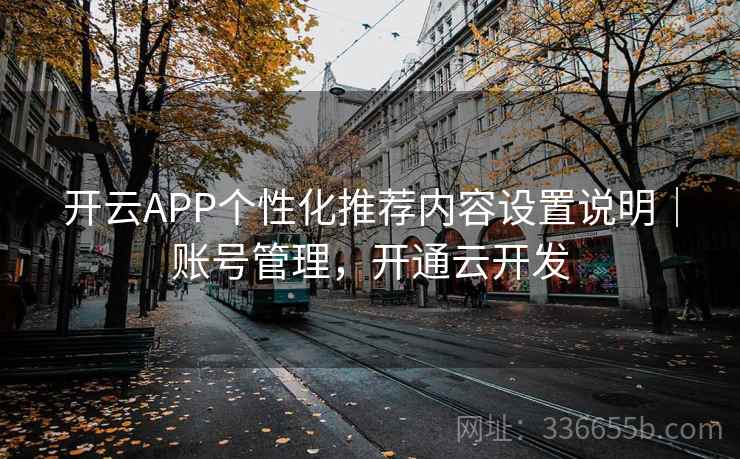 开云APP个性化推荐内容设置说明｜账号管理，开通云开发