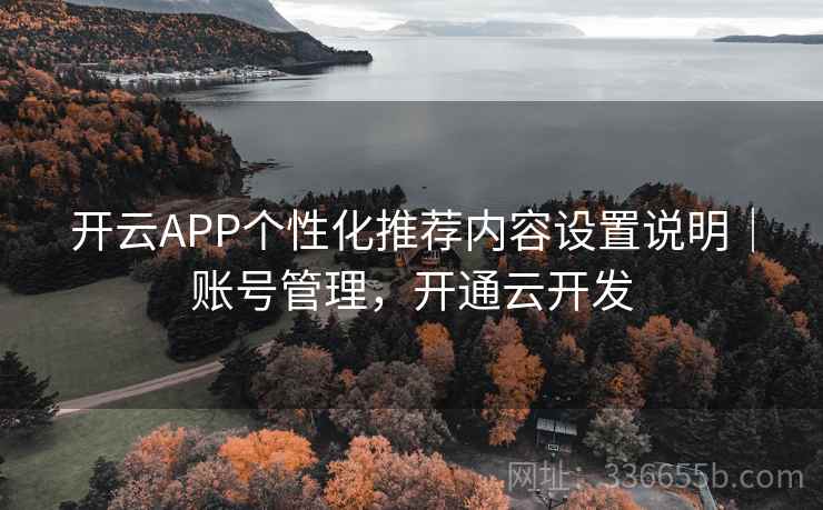 开云APP个性化推荐内容设置说明｜账号管理，开通云开发