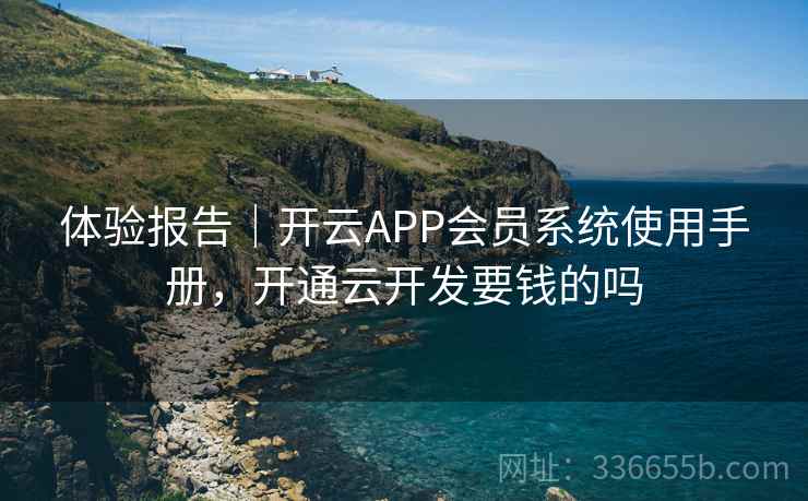 体验报告｜开云APP会员系统使用手册，开通云开发要钱的吗