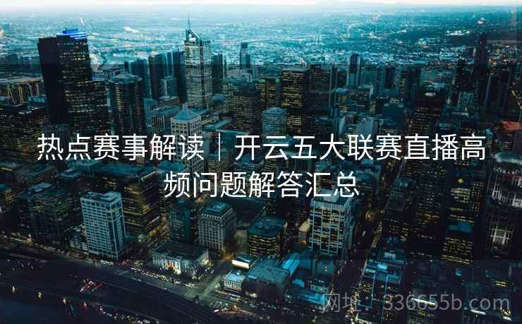 热点赛事解读｜开云五大联赛直播高频问题解答汇总
