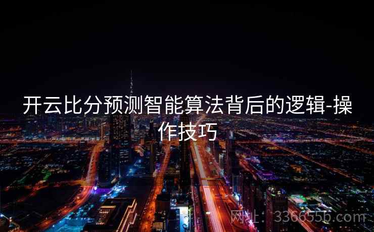 开云比分预测智能算法背后的逻辑-操作技巧