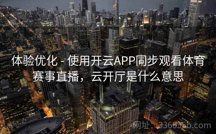 体验优化 - 使用开云APP同步观看体育赛事直播,云开厅是什么意思 体验优化 - 使用开云APP同步观看体育赛事直播,云开厅是什么意思