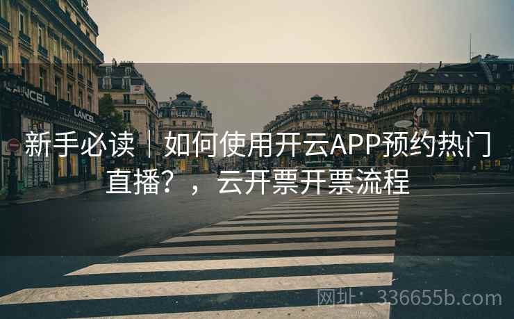 新手必读|如何使用开云APP预约热门直播?,云开票开票流程 新手必读|如何使用开云APP预约热门直播?,云开票开票流程