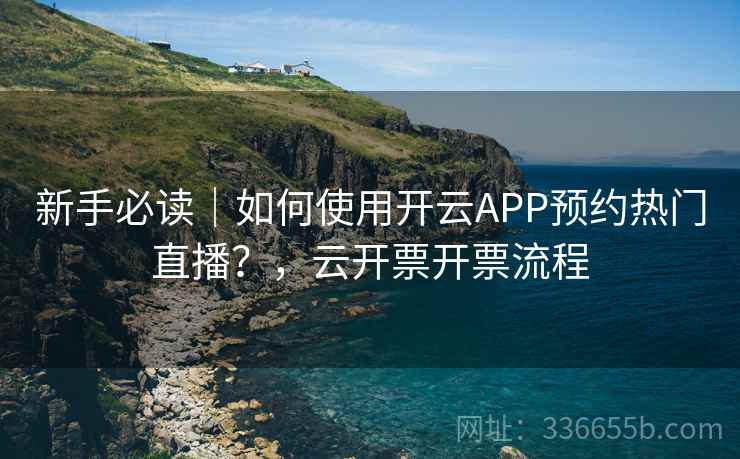 新手必读|如何使用开云APP预约热门直播?,云开票开票流程 新手必读|如何使用开云APP预约热门直播?,云开票开票流程