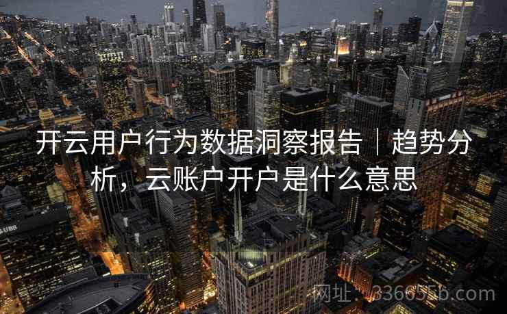 开云用户行为数据洞察报告|趋势分析,云账户开户是什么意思 开云用户行为数据洞察报告|趋势分析,云账户开户是什么意思
