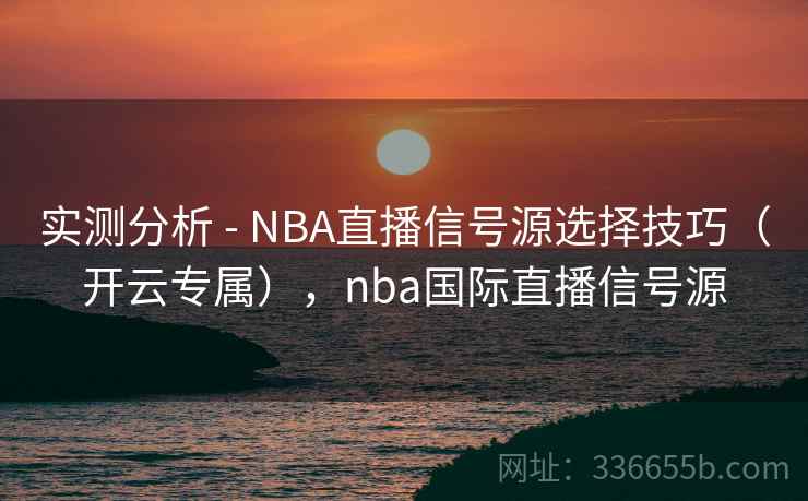 实测分析 - NBA直播信号源选择技巧(开云专属),nba国际直播信号源 实测分析 - NBA直播信号源选择技巧(开云专属),nba国际直播信号源