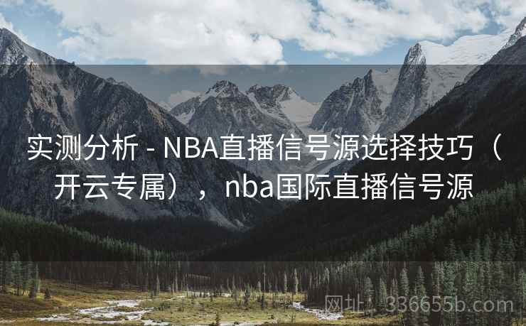 实测分析 - NBA直播信号源选择技巧(开云专属),nba国际直播信号源 实测分析 - NBA直播信号源选择技巧(开云专属),nba国际直播信号源