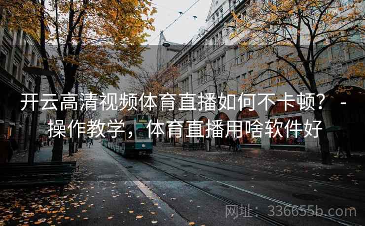 开云高清视频体育直播如何不卡顿? - 操作教学,体育直播用啥软件好 开云高清视频体育直播如何不卡顿? - 操作教学,体育直播用啥软件好