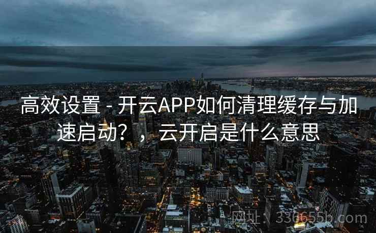 高效设置 - 开云APP如何清理缓存与加速启动?,云开启是什么意思 高效设置 - 开云APP如何清理缓存与加速启动?,云开启是什么意思