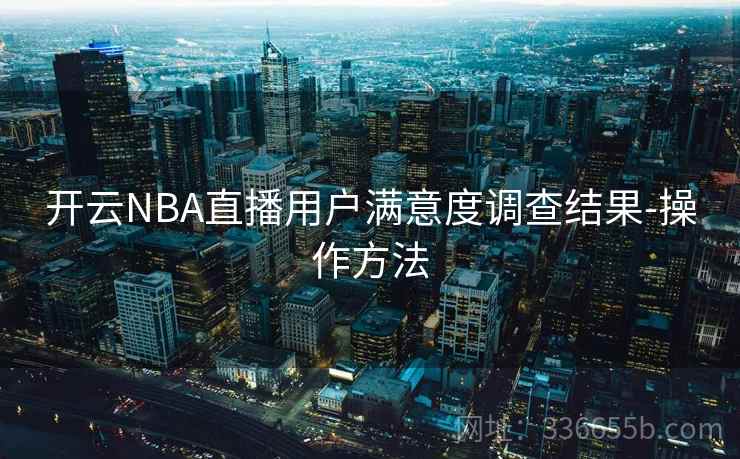 开云NBA直播用户满意度调查结果-操作方法