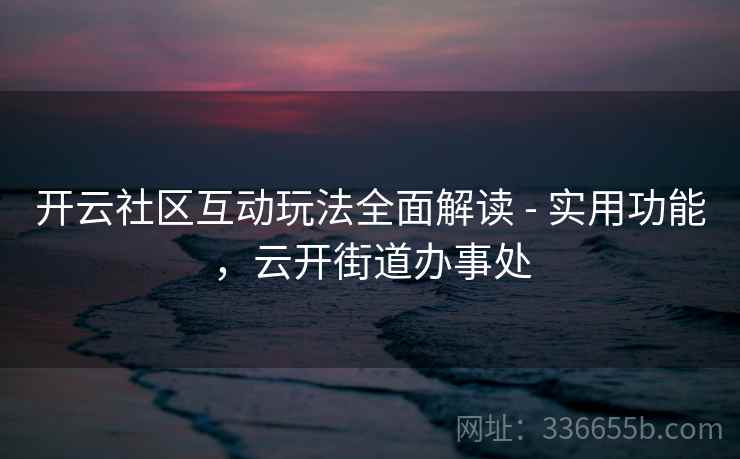 开云社区互动玩法全面解读 - 实用功能，云开街道办事处