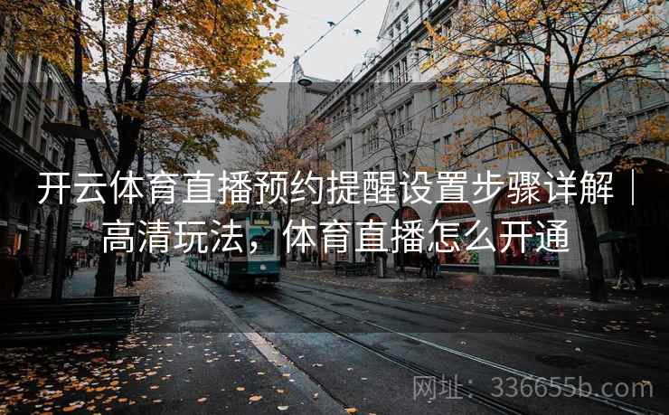 开云体育直播预约提醒设置步骤详解|高清玩法,体育直播怎么开通 开云体育直播预约提醒设置步骤详解|高清玩法,体育直播怎么开通