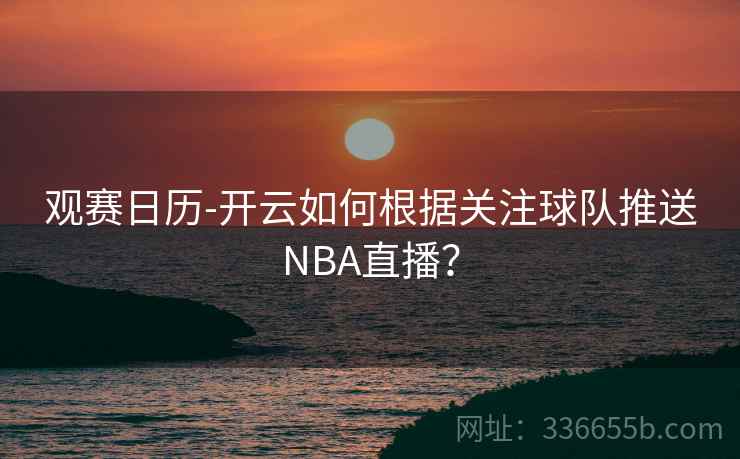 观赛日历-开云如何根据关注球队推送NBA直播？