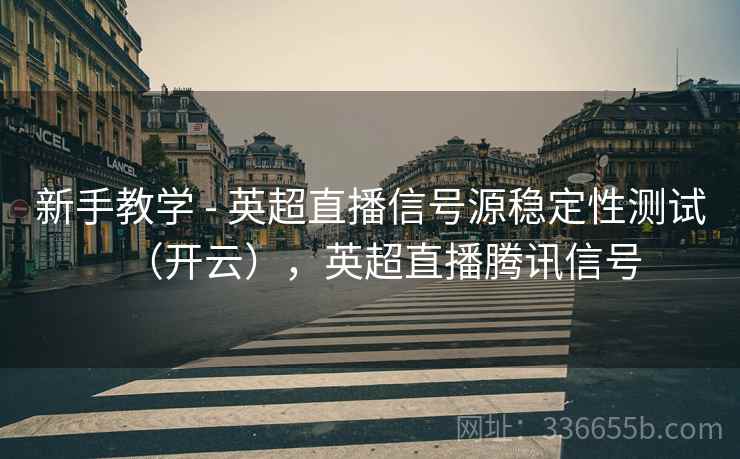 新手教学 - 英超直播信号源稳定性测试(开云),英超直播腾讯信号 新手教学 - 英超直播信号源稳定性测试(开云),英超直播腾讯信号