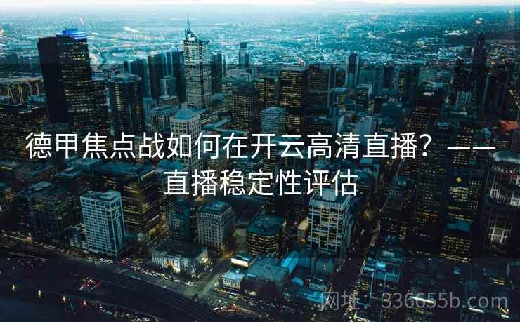 德甲焦点战如何在开云高清直播?——直播稳定性评估 德甲焦点战如何在开云高清直播?——直播稳定性评估