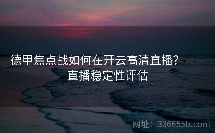 德甲焦点战如何在开云高清直播?——直播稳定性评估 德甲焦点战如何在开云高清直播?——直播稳定性评估