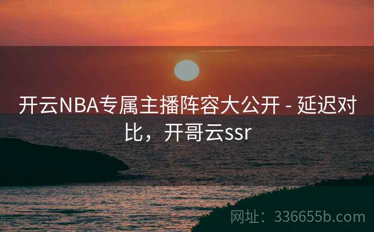 开云NBA专属主播阵容大公开 - 延迟对比,开哥云ssr 开云NBA专属主播阵容大公开 - 延迟对比,开哥云ssr