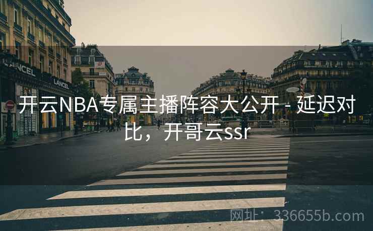 开云NBA专属主播阵容大公开 - 延迟对比,开哥云ssr 开云NBA专属主播阵容大公开 - 延迟对比,开哥云ssr