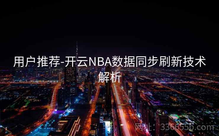 用户推荐-开云NBA数据同步刷新技术解析 用户推荐-开云NBA数据同步刷新技术解析