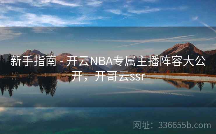 新手指南 - 开云NBA专属主播阵容大公开,开哥云ssr 新手指南 - 开云NBA专属主播阵容大公开,开哥云ssr