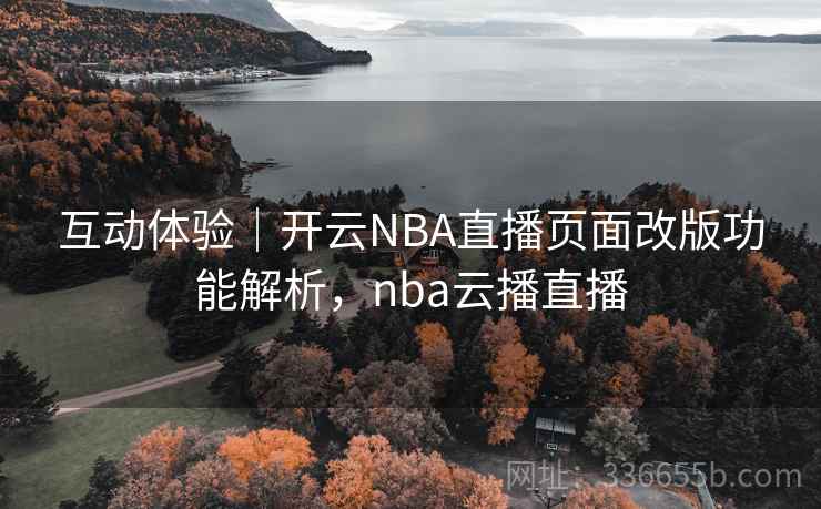 互动体验|开云NBA直播页面改版功能解析,nba云播直播 互动体验|开云NBA直播页面改版功能解析,nba云播直播