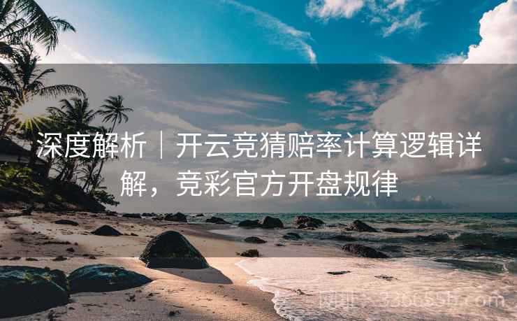 深度解析|开云竞猜赔率计算逻辑详解,竞彩官方开盘规律 深度解析|开云竞猜赔率计算逻辑详解,竞彩官方开盘规律