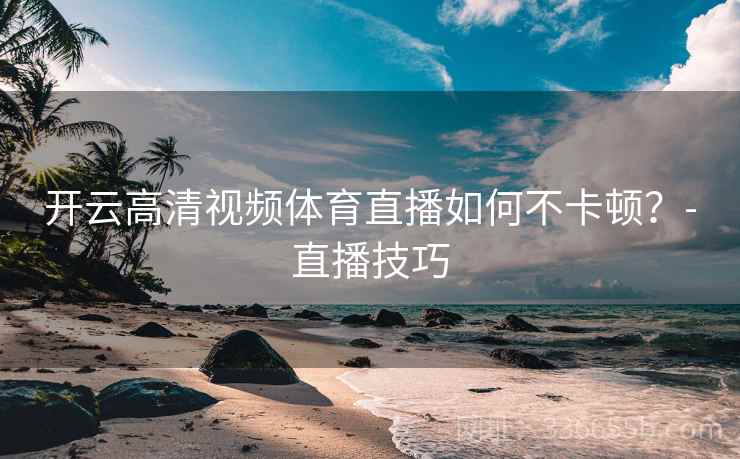 开云高清视频体育直播如何不卡顿?-直播技巧 开云高清视频体育直播如何不卡顿?-直播技巧