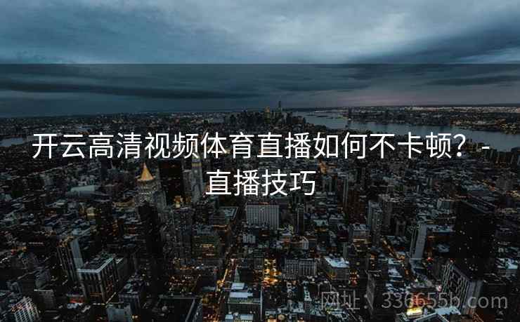 开云高清视频体育直播如何不卡顿?-直播技巧 开云高清视频体育直播如何不卡顿?-直播技巧